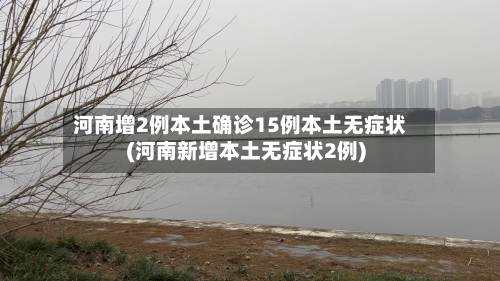河南增2例本土确诊15例本土无症状(河南新增本土无症状2例)