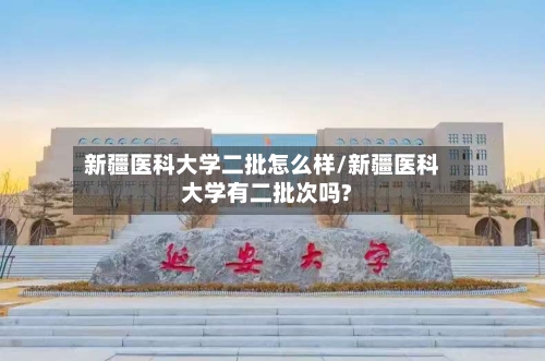 新疆医科大学二批怎么样/新疆医科大学有二批次吗?