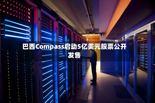 巴西Compass启动5亿美元股票公开发售-第2张图片