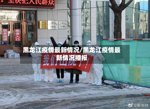 黑龙江疫情最新情况/黑龙江疫情最新情况播报