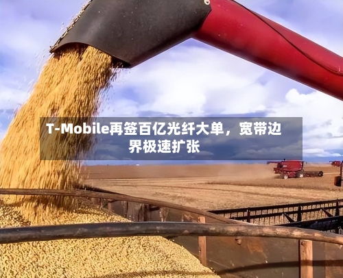 T-Mobile再签百亿光纤大单，宽带边界极速扩张