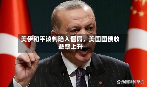 美伊和平谈判陷入僵局，美国国债收益率上升
