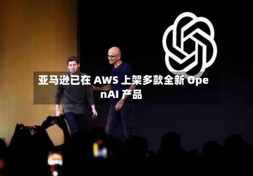 亚马逊已在 AWS 上架多款全新 OpenAI 产品-第2张图片