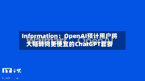 Information：OpenAI预计用户将大幅转向更便宜的ChatGPT套餐-第2张图片