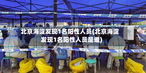 北京海淀发现1名阳性人员(北京海淀发现1名阳性人员是谁)-第2张图片