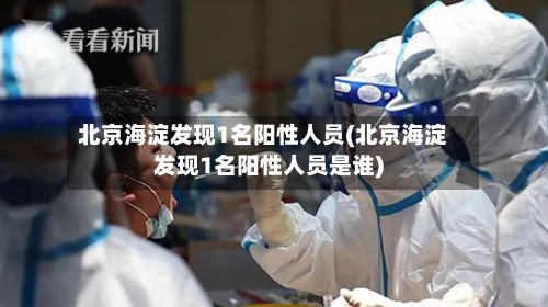 北京海淀发现1名阳性人员(北京海淀发现1名阳性人员是谁)