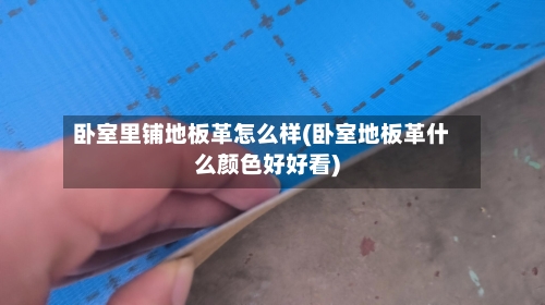 卧室里铺地板革怎么样(卧室地板革什么颜色好好看)