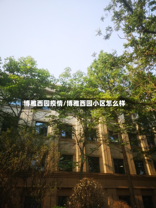 博雅西园疫情/博雅西园小区怎么样-第2张图片