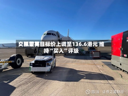 交银世界：凯莱英目标价上调至136.6港元 维持“买入”评级