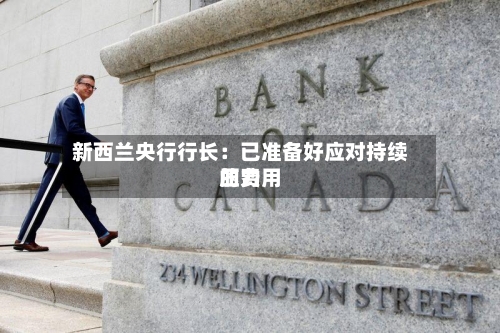 新西兰央行行长：已准备好应对持续的费用压力