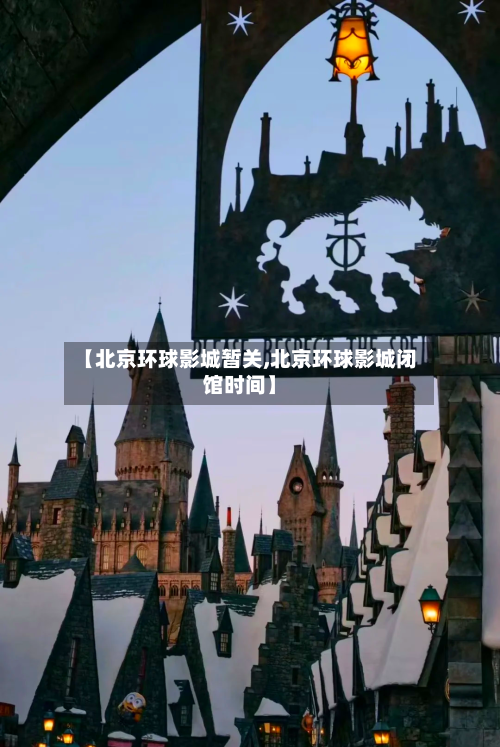 【北京环球影城暂关,北京环球影城闭馆时间】