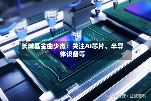 长城基金曲少杰：关注AI芯片、半导体设备等