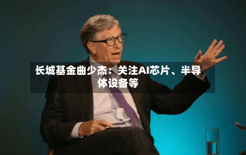 长城基金曲少杰：关注AI芯片	、半导体设备等-第2张图片