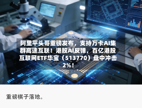 阿里平头哥重磅发布，支持万卡AI集群高速互联！港股AI反弹，百亿港股互联网ETF华宝（513770）盘中冲击2%！