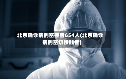 北京确诊病例密接者654人(北京确诊病例密切接触者)