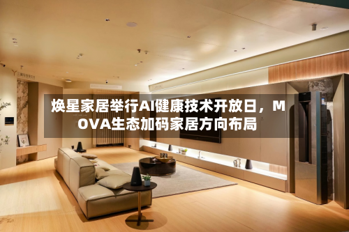 焕星家居举行AI健康技术开放日，MOVA生态加码家居方向布局
