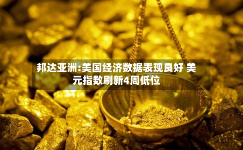 邦达亚洲:美国经济数据表现良好 美元指数刷新4周低位-第2张图片