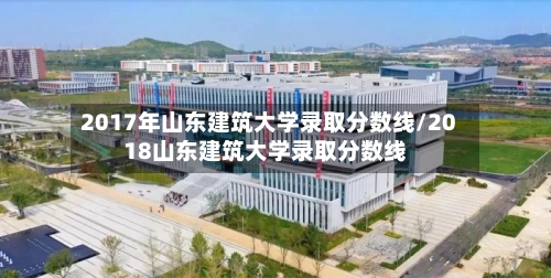 2017年山东建筑大学录取分数线/2018山东建筑大学录取分数线-第2张图片