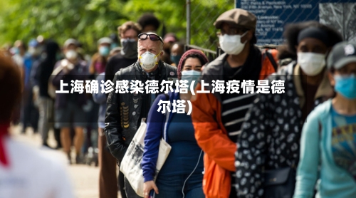上海确诊感染德尔塔(上海疫情是德尔塔)