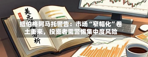 纽伯格阿马托警告：市场“窄幅化”卷土重来，投资者需警惕集中度风险