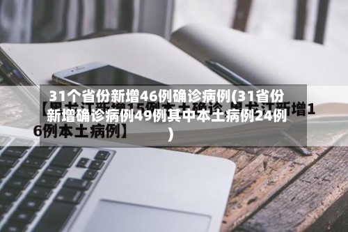 31个省份新增46例确诊病例(31省份新增确诊病例49例其中本土病例24例)-第3张图片