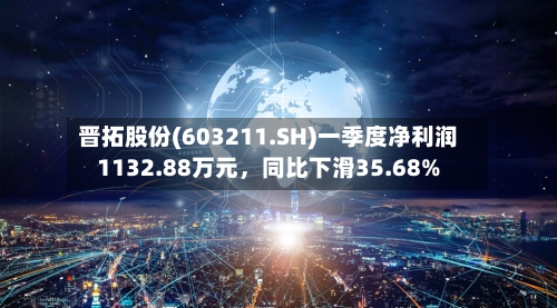 晋拓股份(603211.SH)一季度净利润1132.88万元，同比下滑35.68%