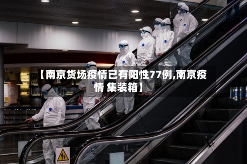 【南京货场疫情已有阳性77例,南京疫情 集装箱】