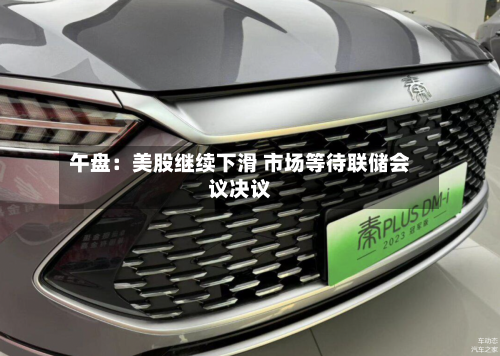 午盘：美股继续下滑 市场等待联储会议决议