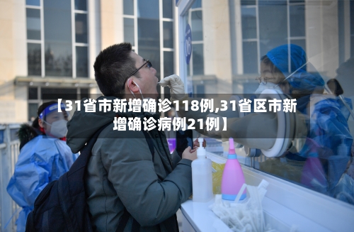 【31省市新增确诊118例,31省区市新增确诊病例21例】