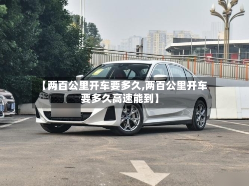 【两百公里开车要多久,两百公里开车要多久高速能到】-第3张图片