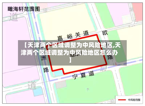 【天津两个区域调整为中风险地区,天津两个区域调整为中风险地区怎么办】-第2张图片