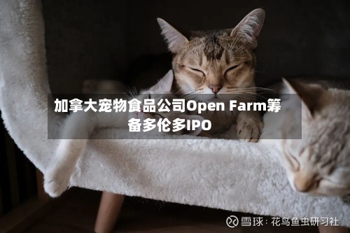 加拿大宠物食品公司Open Farm筹备多伦多IPO