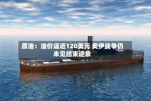 原油：油价逼近120美元 美伊战争仍未见结束迹象-第3张图片