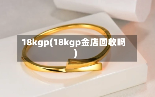 18kgp(18kgp金店回收吗)