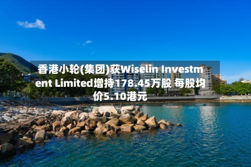 香港小轮(集团)获Wiselin Investment Limited增持178.45万股 每股均价5.10港元-第2张图片