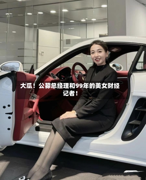 大瓜！公募总经理和99年的美女财经记者！-第2张图片