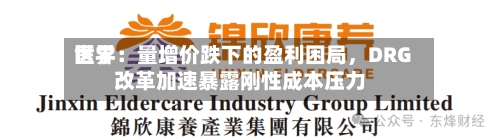 世界医学：量增价跌下的盈利困局，DRG改革加速暴露刚性成本压力