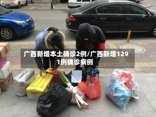 广西新增本土确诊2例/广西新增1291例确诊病例