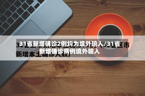 31省新增确诊2例均为境外输入/31省新增确诊病例境外输入-第3张图片