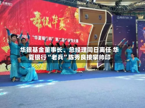 华银基金董事长	、总经理同日离任 华夏银行“老兵	”陈秀良接掌帅印-第2张图片