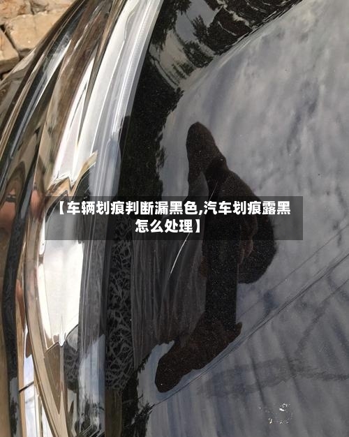 【车辆划痕判断漏黑色,汽车划痕露黑怎么处理】-第3张图片