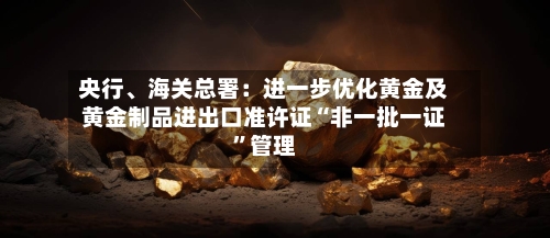 央行、海关总署：进一步优化黄金及黄金制品进出口准许证“非一批一证”管理-第2张图片