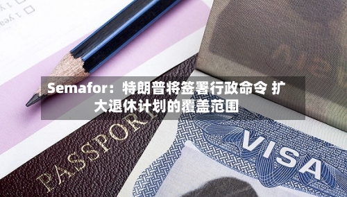 Semafor：特朗普将签署行政命令 扩大退休计划的覆盖范围-第2张图片