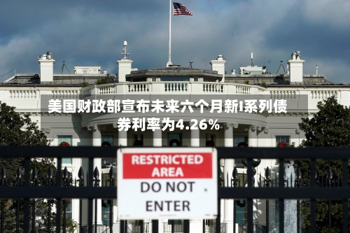 美国财政部宣布未来六个月新I系列债券利率为4.26%