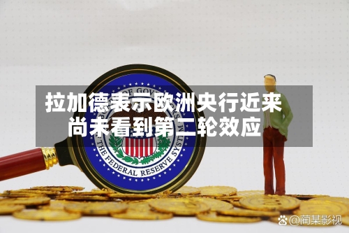 拉加德表示欧洲央行近来尚未看到第二轮效应