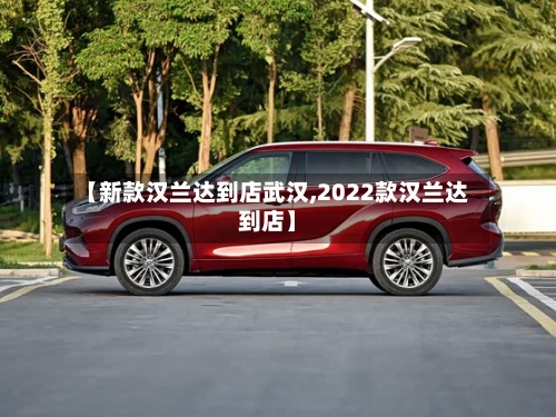 【新款汉兰达到店武汉,2022款汉兰达到店】