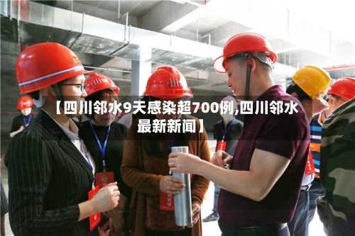 【四川邻水9天感染超700例,四川邻水最新新闻】