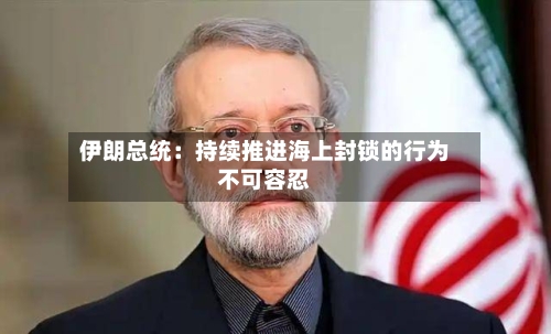 伊朗总统：持续推进海上封锁的行为不可容忍-第3张图片