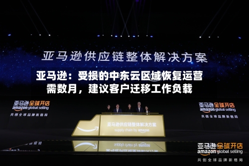 亚马逊：受损的中东云区域恢复运营需数月，建议客户迁移工作负载-第3张图片