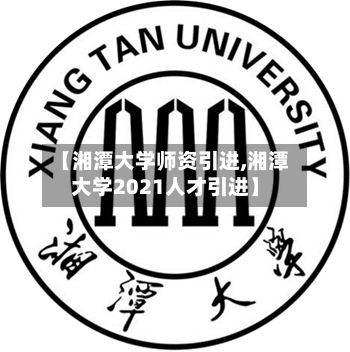【湘潭大学师资引进,湘潭大学2021人才引进】-第3张图片